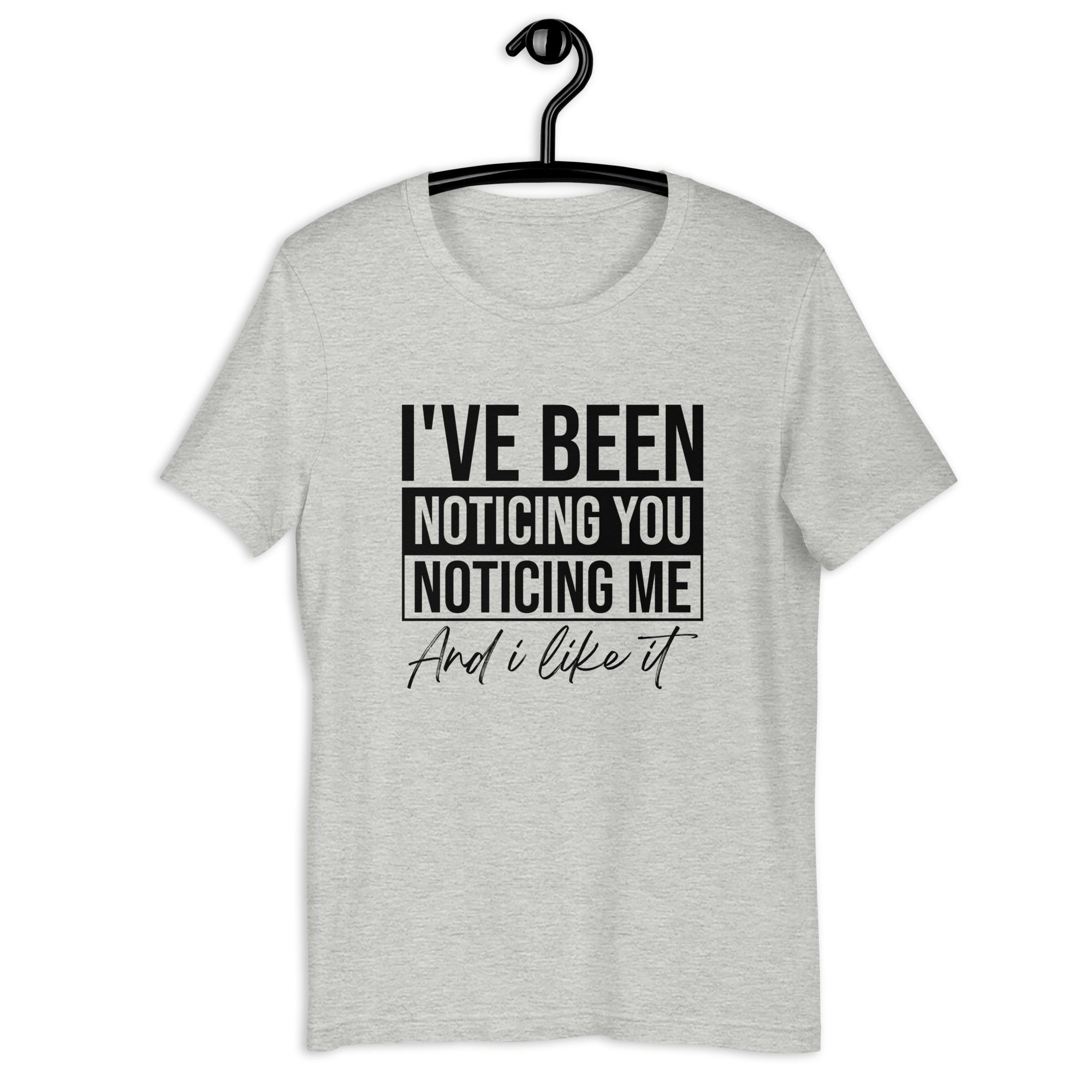 Unisex t-shirt | I've been noticing you noticing me and I like it