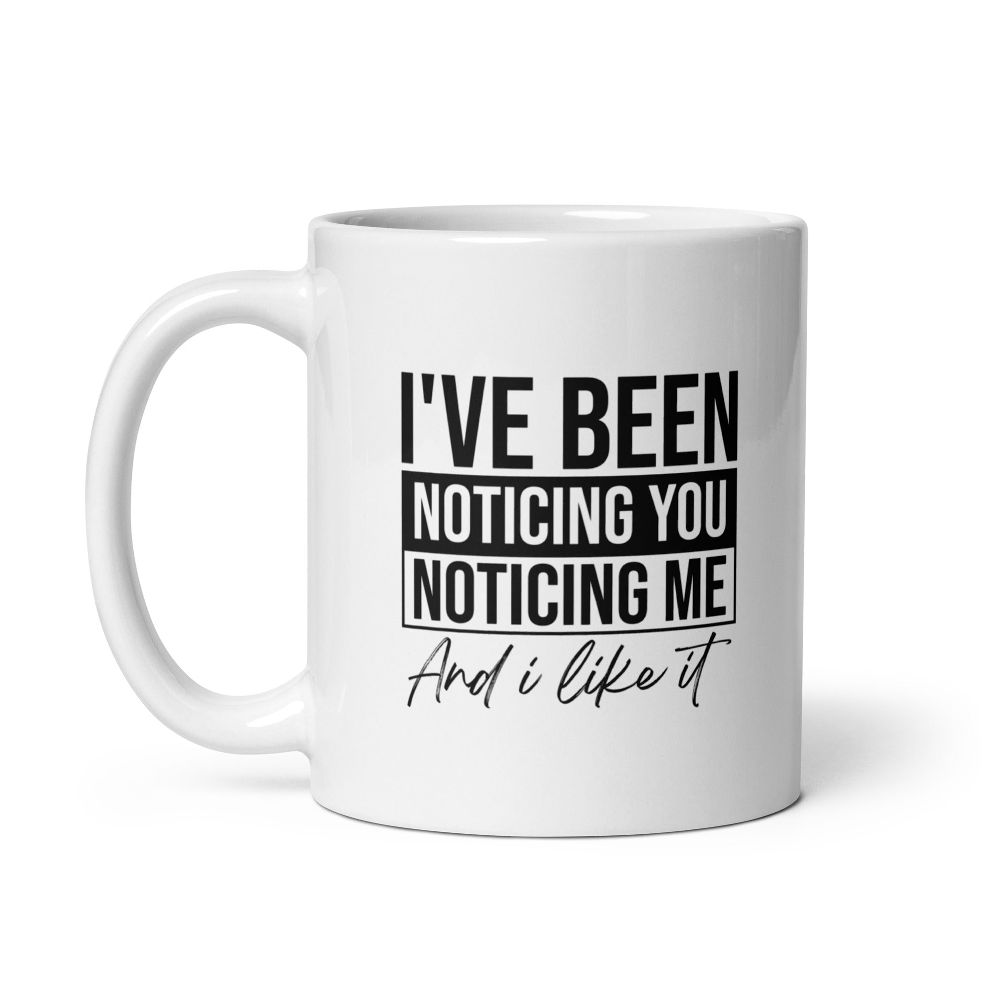 White glossy mug | I've been noticing you noticing me and I like it
